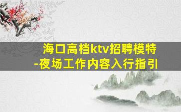 海口高档ktv招聘模特-夜场工作内容入行指引